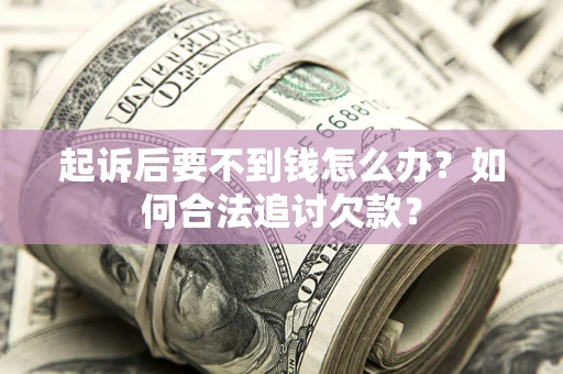 济南起诉后要不到钱怎么办？如何合法追讨欠款？