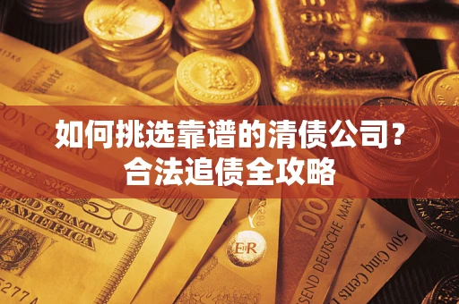 济南如何挑选靠谱的清债公司?合法追债全攻略 济南如何挑选靠谱的清债公司?合法追债全攻略