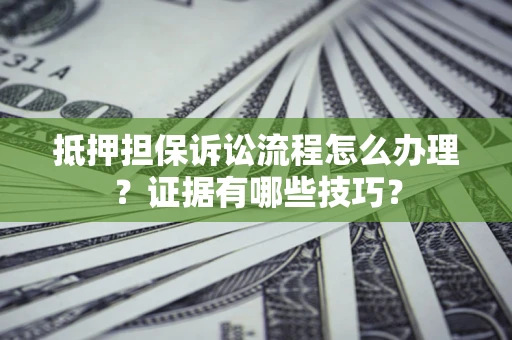济南抵押担保诉讼流程怎么办理？证据有哪些技巧？