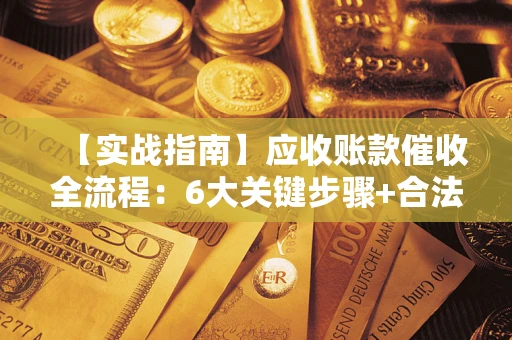 济南【实战指南】应收账款催收全流程：6大关键步骤+合法回款技巧