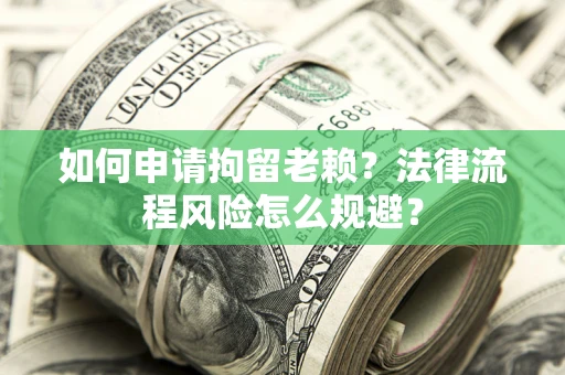 济南如何申请拘留老赖？法律流程风险怎么规避？