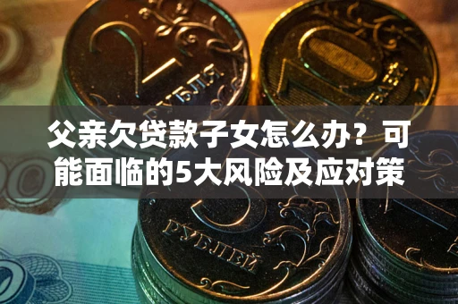 济南父亲欠贷款子女怎么办?可能面临的5大风险及应对策略 济南父亲欠贷款子女怎么办?可能面临的5大风险及应对策略