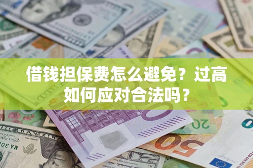 济南借钱担保费怎么避免？过高如何应对合法吗？