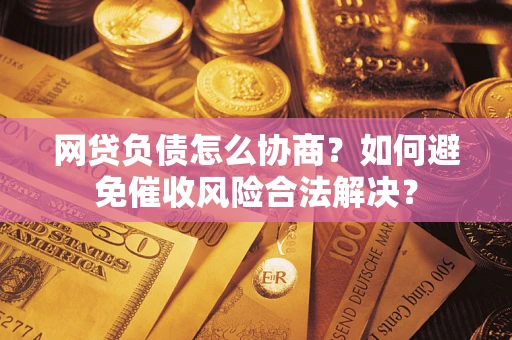济南网贷负债怎么协商？如何避免催收风险合法解决？