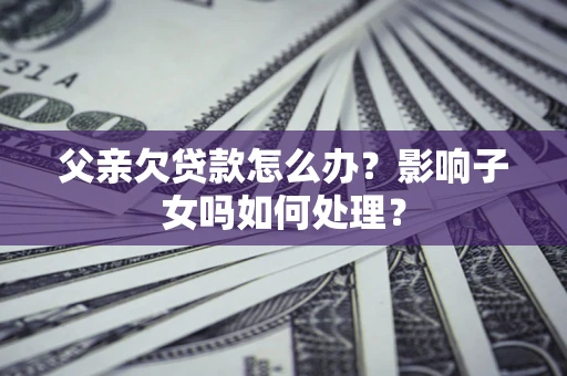 济南父亲欠贷款怎么办？影响子女吗如何处理？