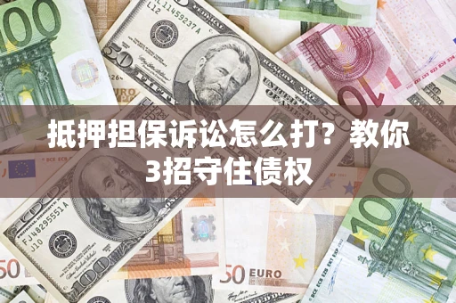 济南抵押担保诉讼怎么打？教你3招守住债权