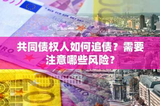 济南共同债权人如何追债？需要注意哪些风险？