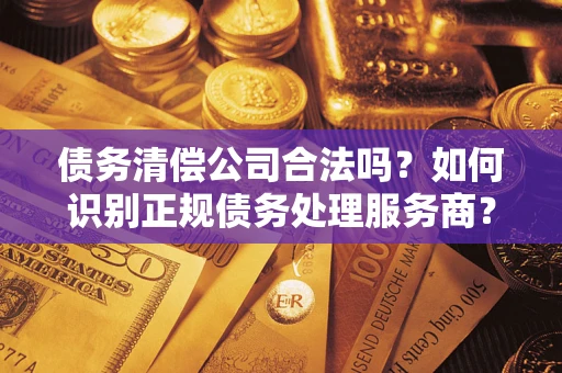 济南债务清偿公司合法吗？如何识别正规债务处理服务商？