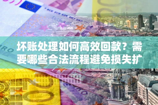 济南坏账处理如何高效回款？需要哪些合法流程避免损失扩大？