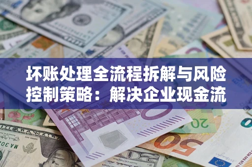 济南坏账处理全流程拆解与风险控制策略：解决企业现金流顽疾的实战指南