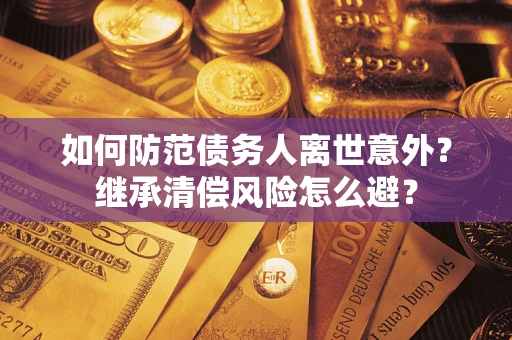 济南如何防范债务人离世意外？继承清偿风险怎么避？