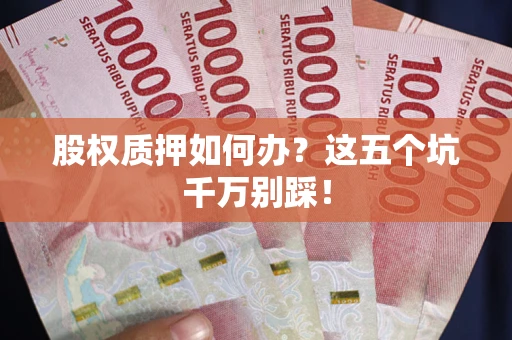 济南股权质押如何办？这五个坑千万别踩！