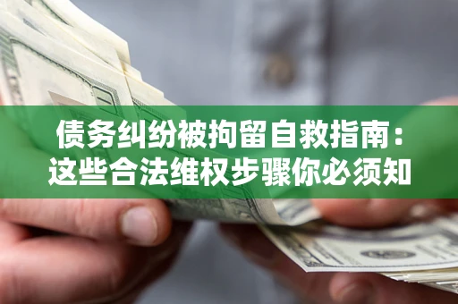 济南债务纠纷被拘留自救指南：这些合法维权步骤你必须知道！