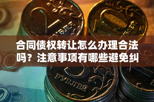 济南合同债权转让怎么办理合法吗？注意事项有哪些避免纠纷？