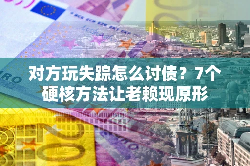 济南对方玩失踪怎么讨债？7个硬核方法让老赖现原形