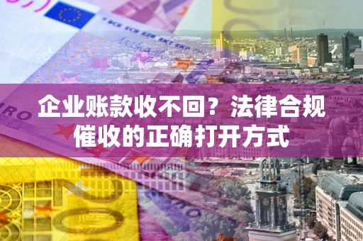 济南企业账款收不回？法律合规催收的正确打开方式