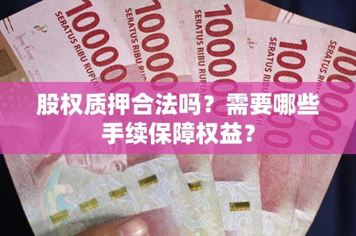 济南股权质押合法吗？需要哪些手续保障权益？