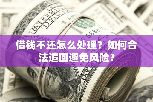 济南借钱不还怎么处理？如何合法追回避免风险？
