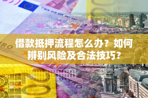 济南借款抵押流程怎么办？如何辨别风险及合法技巧？