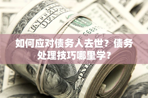 济南如何应对债务人去世？债务处理技巧哪里学？