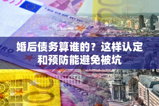济南婚后债务算谁的？这样认定和预防能避免被坑