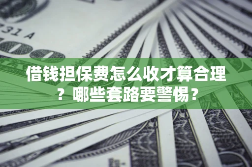 济南借钱担保费怎么收才算合理？哪些套路要警惕？
