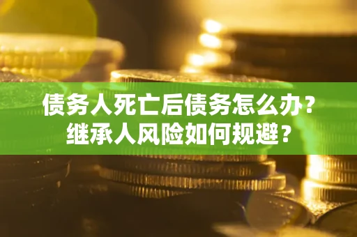 济南债务人死亡后债务怎么办？继承人风险如何规避？