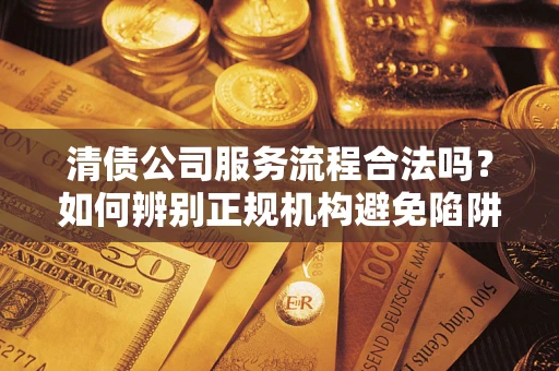 济南清债公司服务流程合法吗？如何辨别正规机构避免陷阱？