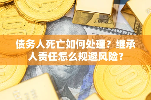 济南债务人死亡如何处理?继承人责任怎么规避风险? 济南债务人死亡如何处理?继承人责任怎么规避风险?
