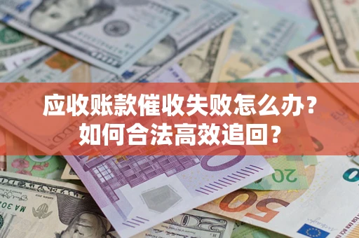 济南应收账款催收失败怎么办？如何合法高效追回？