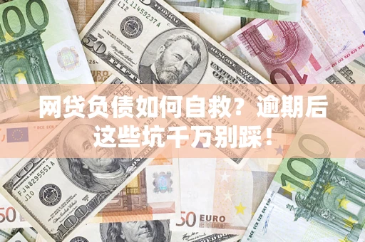 济南网贷负债如何自救？逾期后这些坑千万别踩！