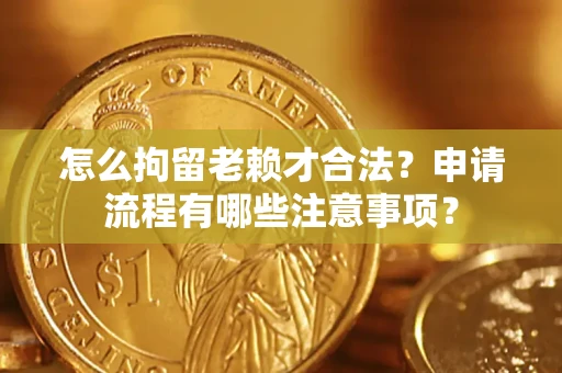 济南怎么拘留老赖才合法？申请流程有哪些注意事项？