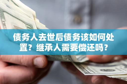 济南债务人去世后债务该如何处置？继承人需要偿还吗？