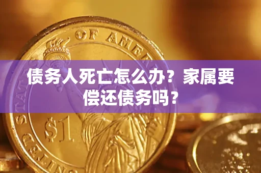 济南债务人死亡怎么办？家属要偿还债务吗？