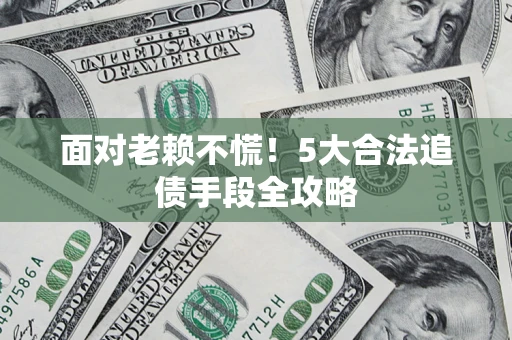 济南面对老赖不慌！5大合法追债手段全攻略