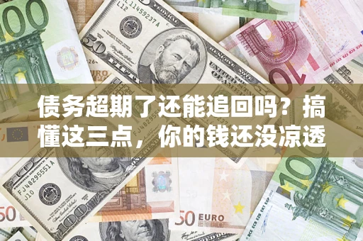 济南债务超期了还能追回吗？搞懂这三点，你的钱还没凉透