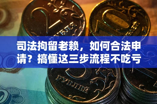 济南司法拘留老赖，如何合法申请？搞懂这三步流程不吃亏！