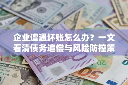 济南企业遭遇坏账怎么办？一文看清债务追偿与风险防控策略