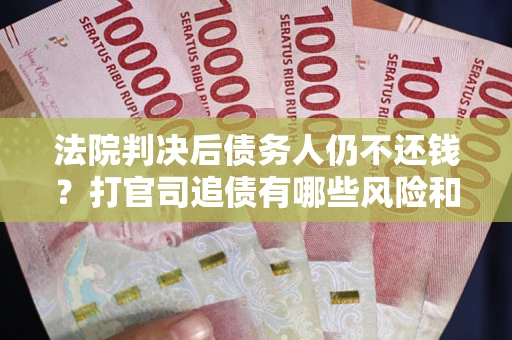 济南法院判决后债务人仍不还钱？打官司追债有哪些风险和技巧？