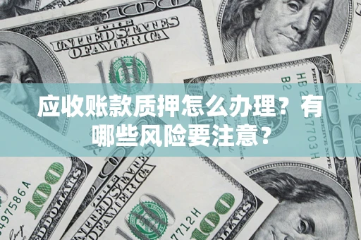 济南应收账款质押怎么办理？有哪些风险要注意？