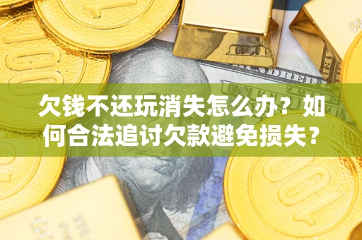 济南欠钱不还玩消失怎么办?如何合法追讨欠款避免损失? 济南欠钱不还玩消失怎么办?如何合法追讨欠款避免损失?