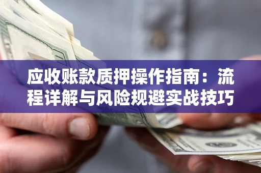 济南应收账款质押操作指南:流程详解与风险规避实战技巧 济南应收账款质押操作指南:流程详解与风险规避实战技巧