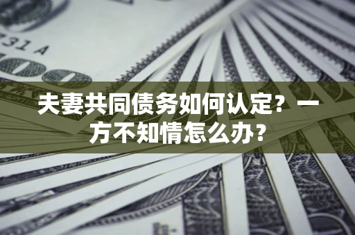 济南夫妻共同债务如何认定？一方不知情怎么办？