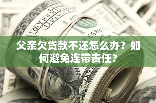 济南父亲欠贷款不还怎么办？如何避免连带责任？