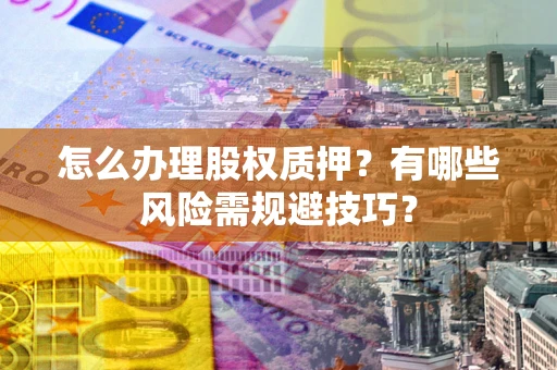 济南怎么办理股权质押？有哪些风险需规避技巧？