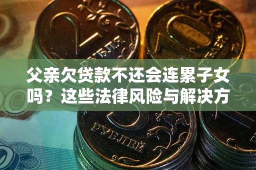 济南父亲欠贷款不还会连累子女吗？这些法律风险与解决方法要早知道！