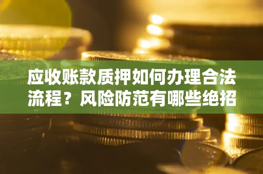 济南应收账款质押如何办理合法流程？风险防范有哪些绝招？