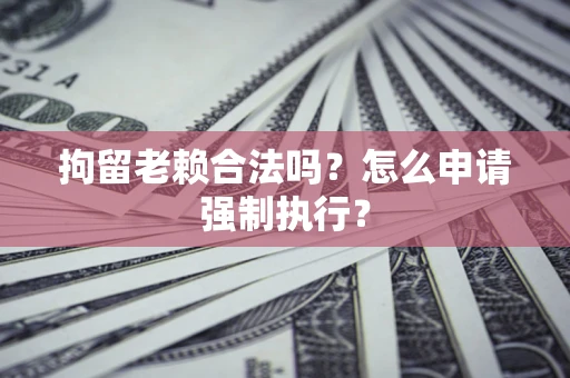 济南拘留老赖合法吗？怎么申请强制执行？