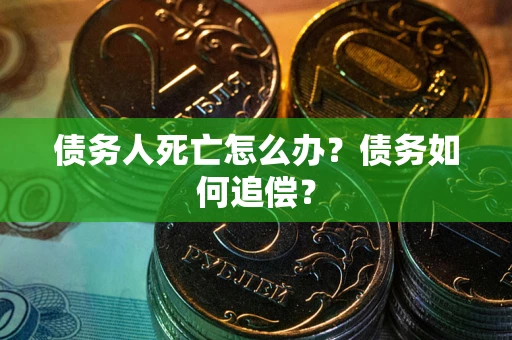 济南债务人死亡怎么办？债务如何追偿？
