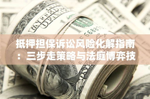 济南抵押担保诉讼风险化解指南：三步走策略与法庭博弈技巧